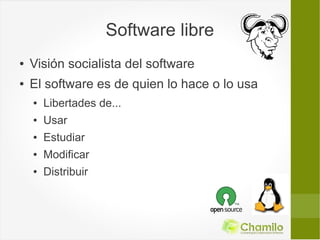 Software libre
●   Visión socialista del software
●   El software es de quien lo hace o lo usa
    ●   Libertades de...
    ●   Usar
    ●   Estudiar
    ●   Modificar
    ●   Distribuir
 