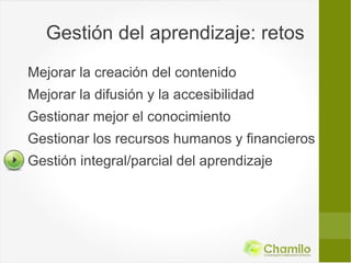 Gestión del aprendizaje: retos
Mejorar la creación del contenido
Mejorar la difusión y la accesibilidad
Gestionar mejor el conocimiento
Gestionar los recursos humanos y financieros
Gestión integral/parcial del aprendizaje
 