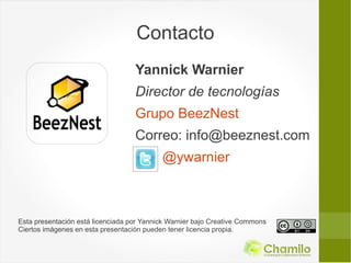 Contacto
                                   Yannick Warnier
                                   Director de tecnologías
                                   Grupo BeezNest
                                   Correo: info@beeznest.com
                                           @ywarnier



Esta presentación está licenciada por Yannick Warnier bajo Creative Commons
Ciertos imágenes en esta presentación pueden tener licencia propia.
 