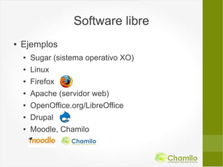 Software libre
●   Ejemplos
    ●   Sugar (sistema operativo XO)
    ●   Linux
    ●   Firefox
    ●   Apache (servidor web)
    ●   OpenOffice.org/LibreOffice
    ●   Drupal
    ●   Moodle, Chamilo
 