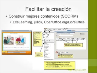 Facilitar la creación
●   Construir mejores contenidos (SCORM)
    ●   ExeLearning, jClick, OpenOffice.org/LibreOffice
 