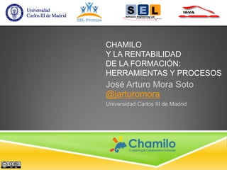 CHAMILO
Y LA RENTABILIDAD
DE LA FORMACIÓN:
HERRAMIENTAS Y PROCESOS

José Arturo Mora Soto
@jarturomora
Universidad Carlos III de Madrid

 