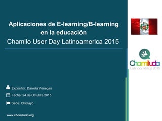 Aplicaciones de E-learning/B-learning
en la educación
Expositor: Daniela Venegas
Chamilo User Day Latinoamerica 2015
Fecha: 24 de Octubre 2015
Sede: Chiclayo
 