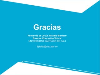 Gracias
Fernando de Jesús Giraldo Montero
Director Educación Virtual
UNIVERSIDAD SANTIAGO DE CALI
fgiraldo@usc.edu.co