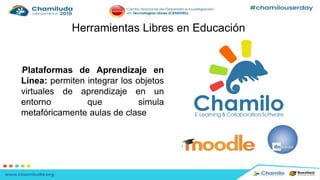 Herramientas Libres en Educación
lPlataformas de Aprendizaje en
Línea: permiten integrar los objetos
virtuales de aprendizaje en un
entorno que simula
metafóricamente aulas de clase
 