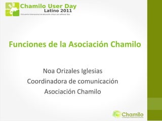 Funciones de la Asociación Chamilo

         Noa Orizales Iglesias
    Coordinadora de comunicación
         Asociación Chamilo
 