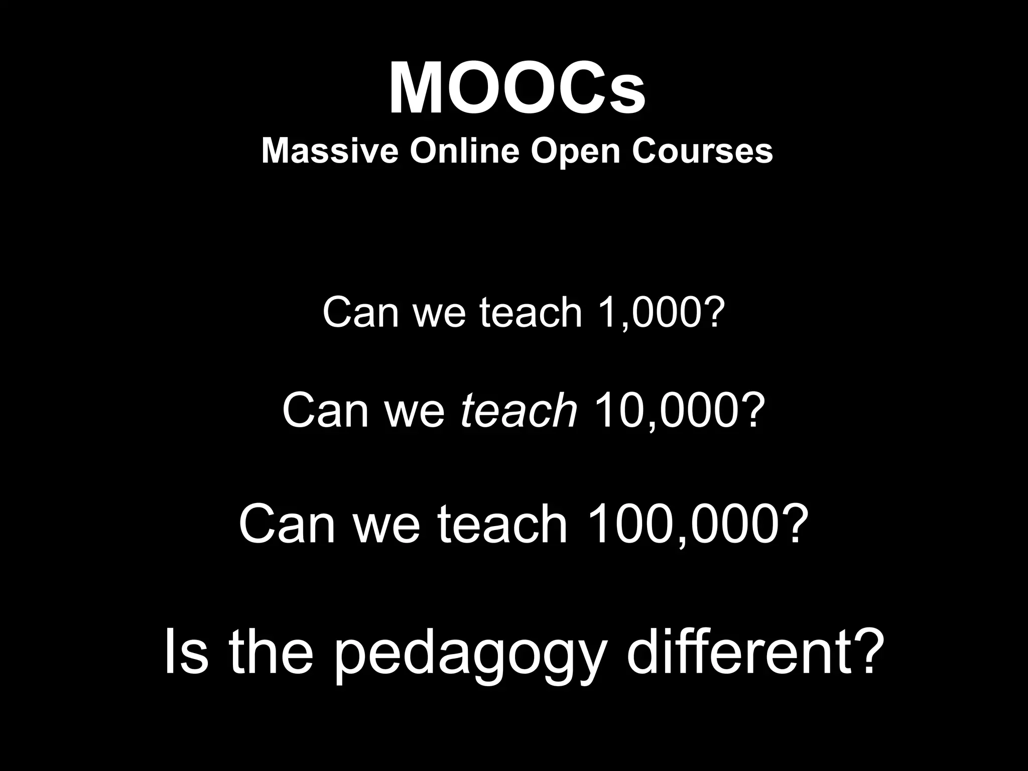 MOOCs
       Massive Online Open Courses



          Can we teach 1,000?
                    

        Can we teach 10,000?
                    
      Can we teach 100,000?

    Is the pedagogy different?
                                     !13
 