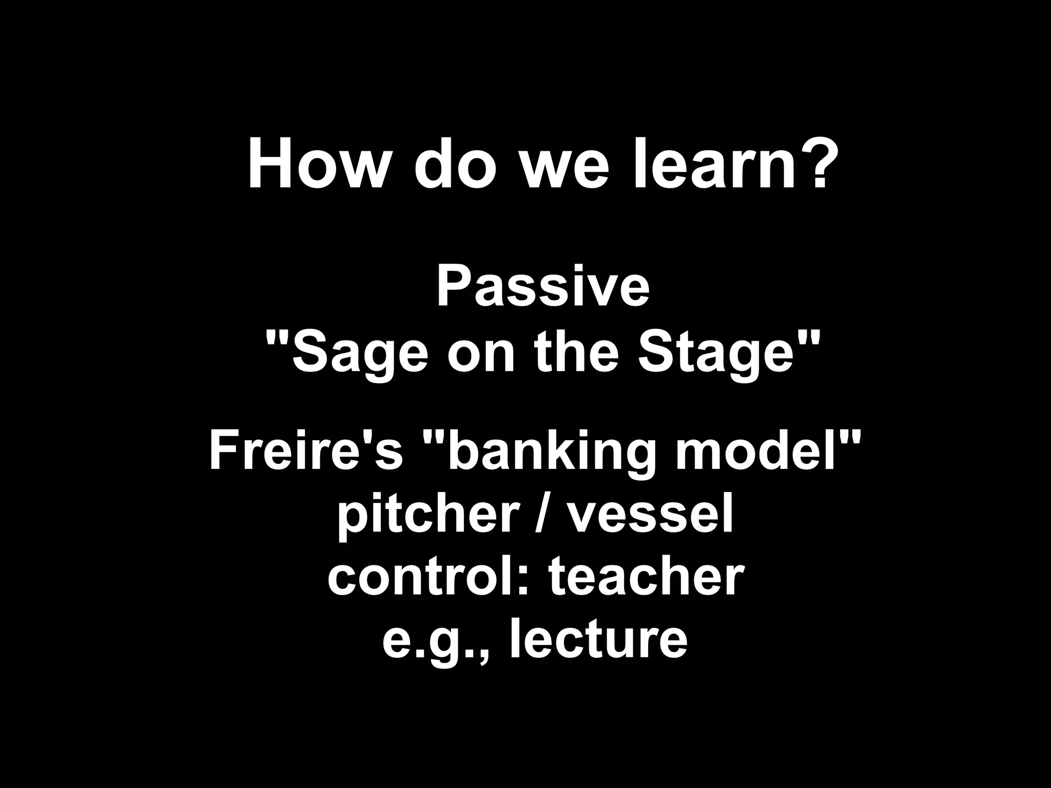 How do we learn?
       Passive
  "Sage on the Stage"
Freire's "banking model"
     pitcher / vessel
     control: teacher
       e.g., lecture
                           !22
 