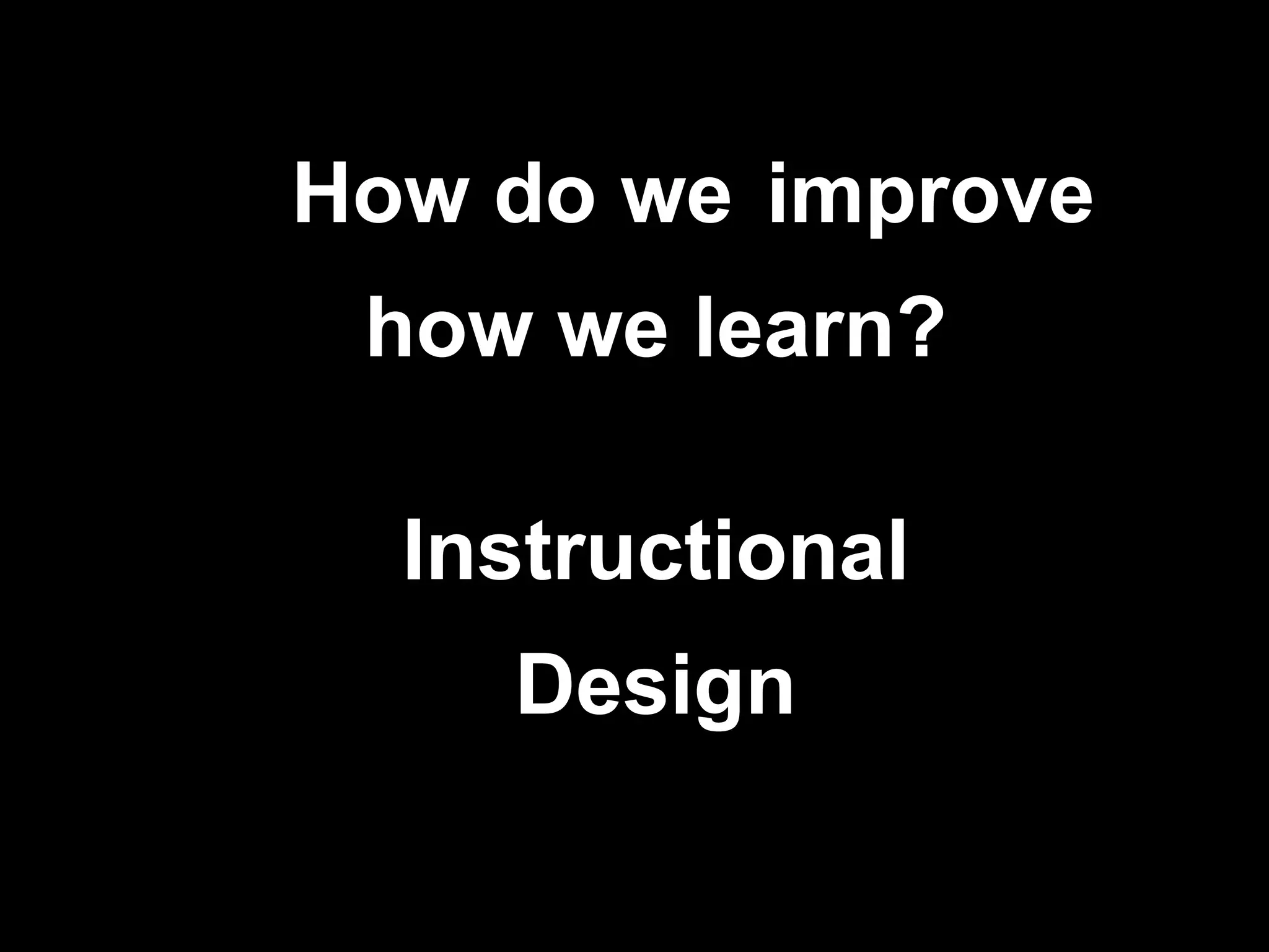 How do we improve
 how we learn?

  Instructional
    Design

                    !26
 