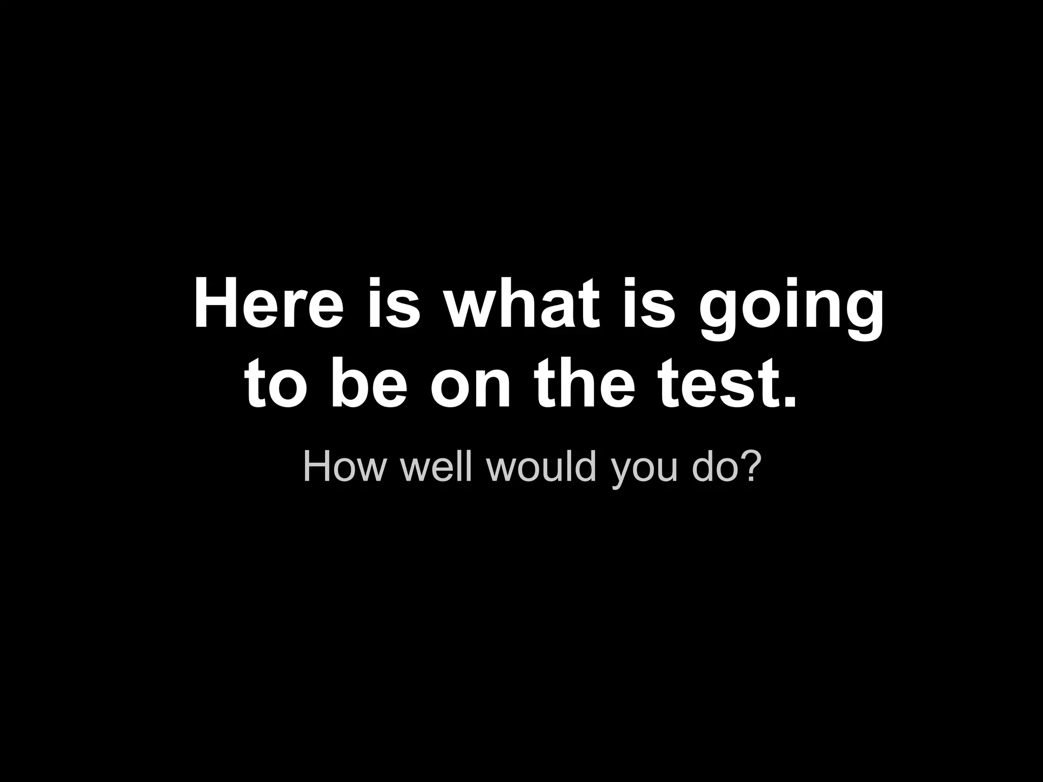 Here is what is going
 to be on the test.
   How well would you do?




                            !27
 