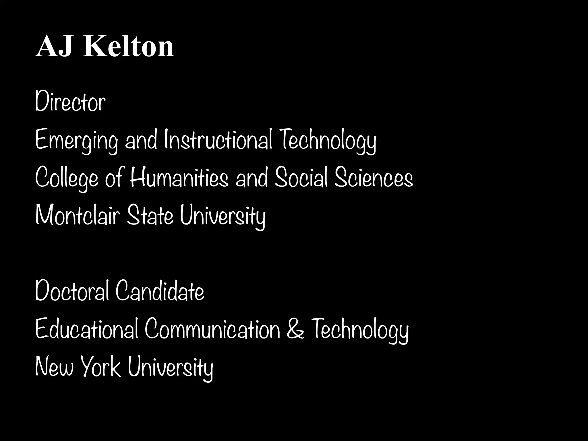 AJ Kelton
Director
Emerging and Instructional Technology 
College of Humanities and Social Sciences 
Montclair State University

Doctoral Candidate
Educational Communication & Technology
New York University
                                             !3
 