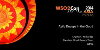 Agile Devops in the Cloud
Chamith J Kumarage
Member, Cloud Devops Team
WSO2
 