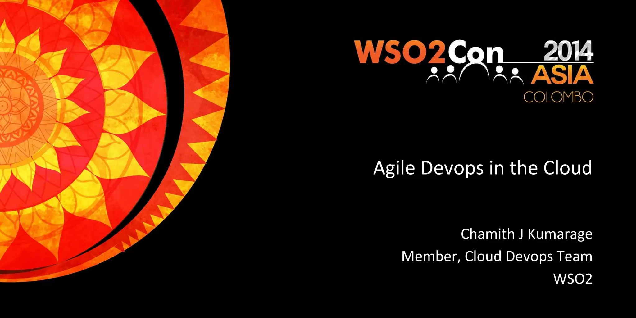 Agile Devops in the Cloud Chamith J Kumarage Member, Cloud Devops Team WSO2 