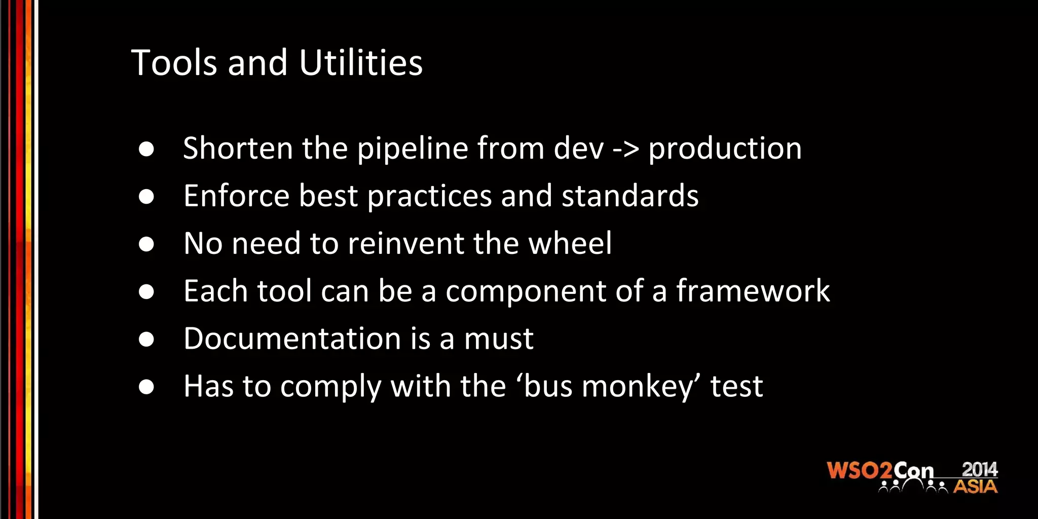 Tools and Utilities ● Shorten the pipeline from dev -> production ● Enforce best practices and standards ● No need to reinvent the wheel ● Each tool can be a component of a framework ● Documentation is a must ● Has to comply with the ‘bus monkey’ test 