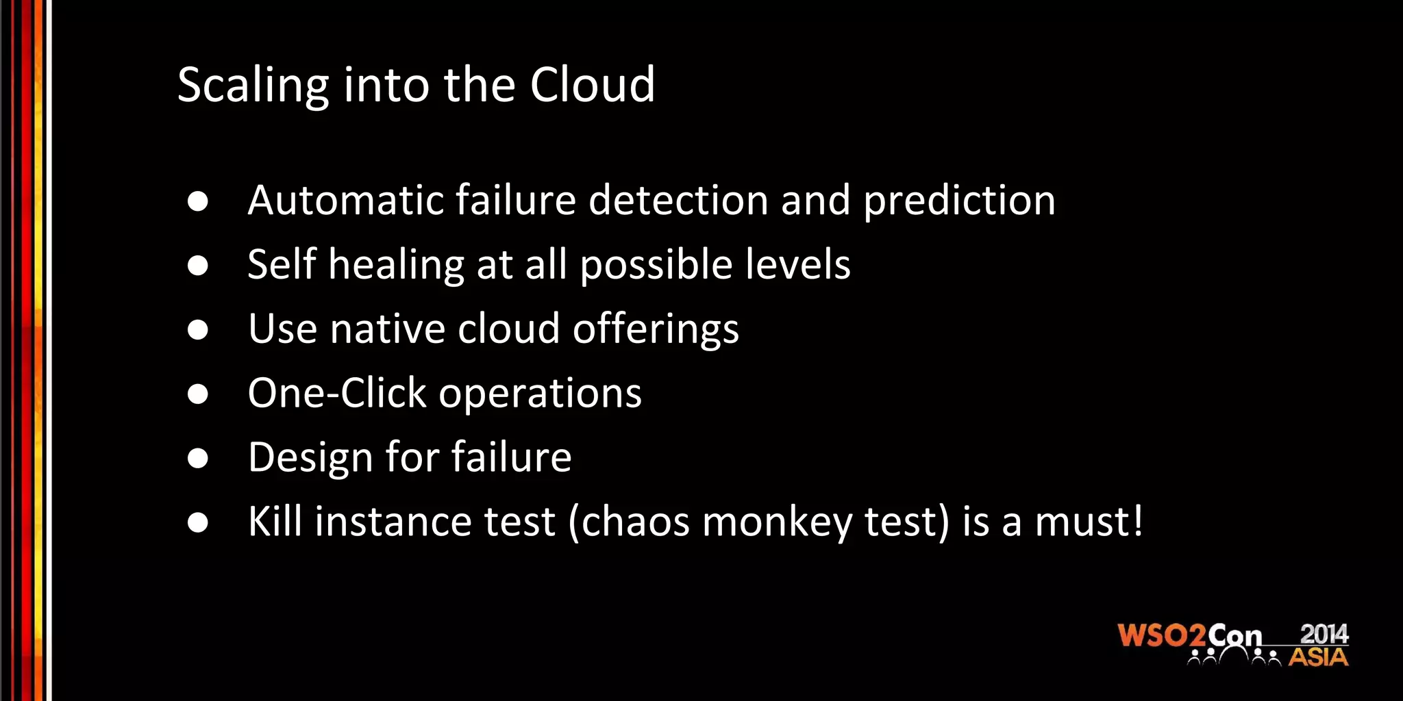 Scaling into the Cloud ● Automatic failure detection and prediction ● Self healing at all possible levels ● Use native cloud offerings ● One-Click operations ● Design for failure ● Kill instance test (chaos monkey test) is a must! 