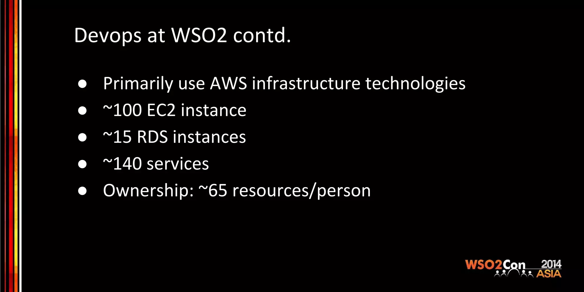 Devops at WSO2 contd. ● Primarily use AWS infrastructure technologies ● ~100 EC2 instance ● ~15 RDS instances ● ~140 services ● Ownership: ~65 resources/person 