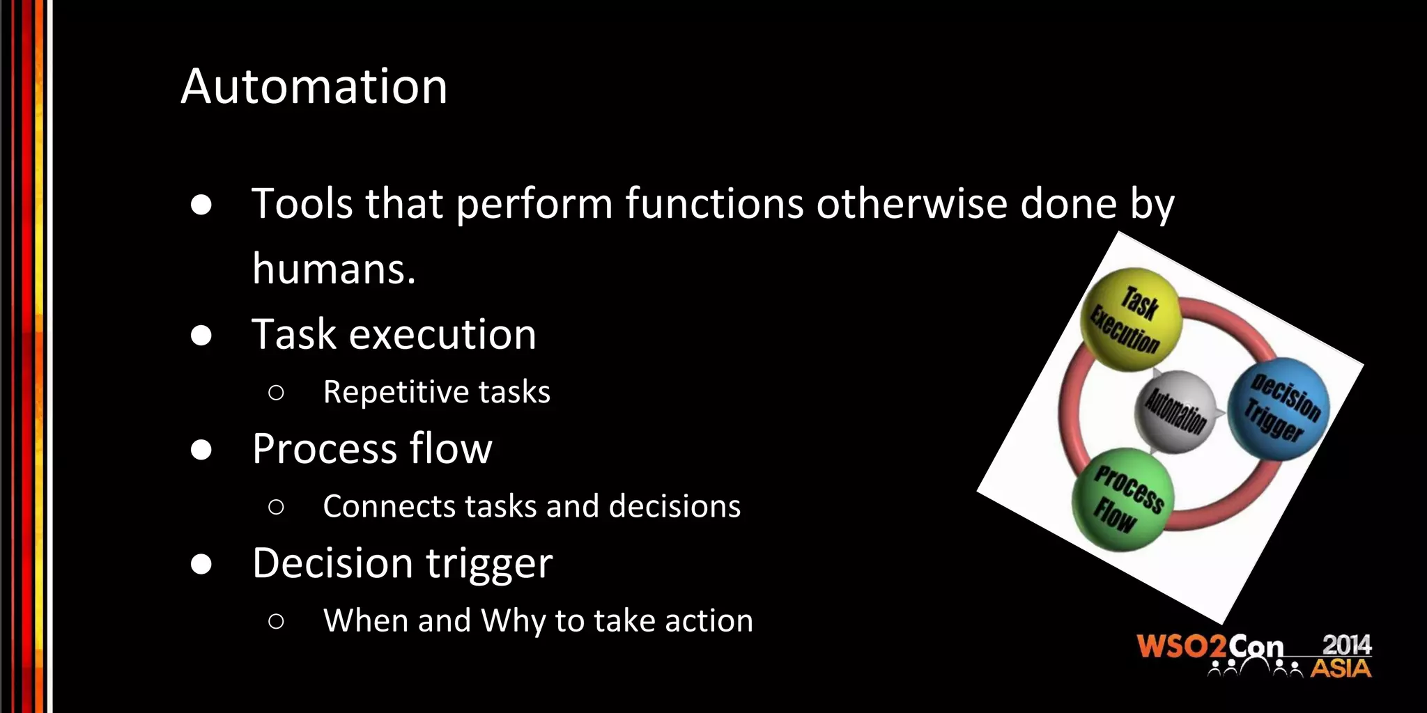 Automation ● Tools that perform functions otherwise done by humans. ● Task execution ○ Repetitive tasks ● Process flow ○ Connects tasks and decisions ● Decision trigger ○ When and Why to take action 
