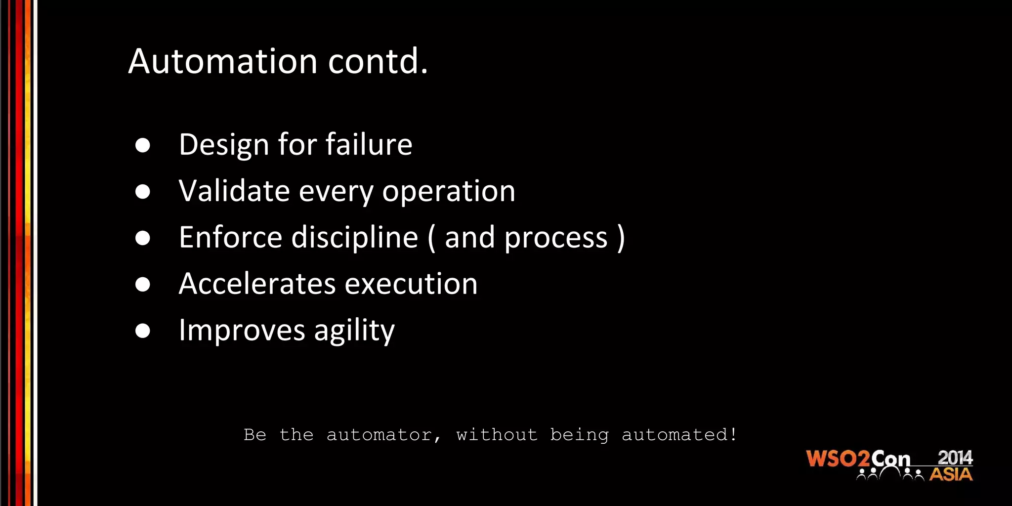 Automation contd. ● Design for failure ● Validate every operation ● Enforce discipline ( and process ) ● Accelerates execution ● Improves agility Be the automator, without being automated! 
