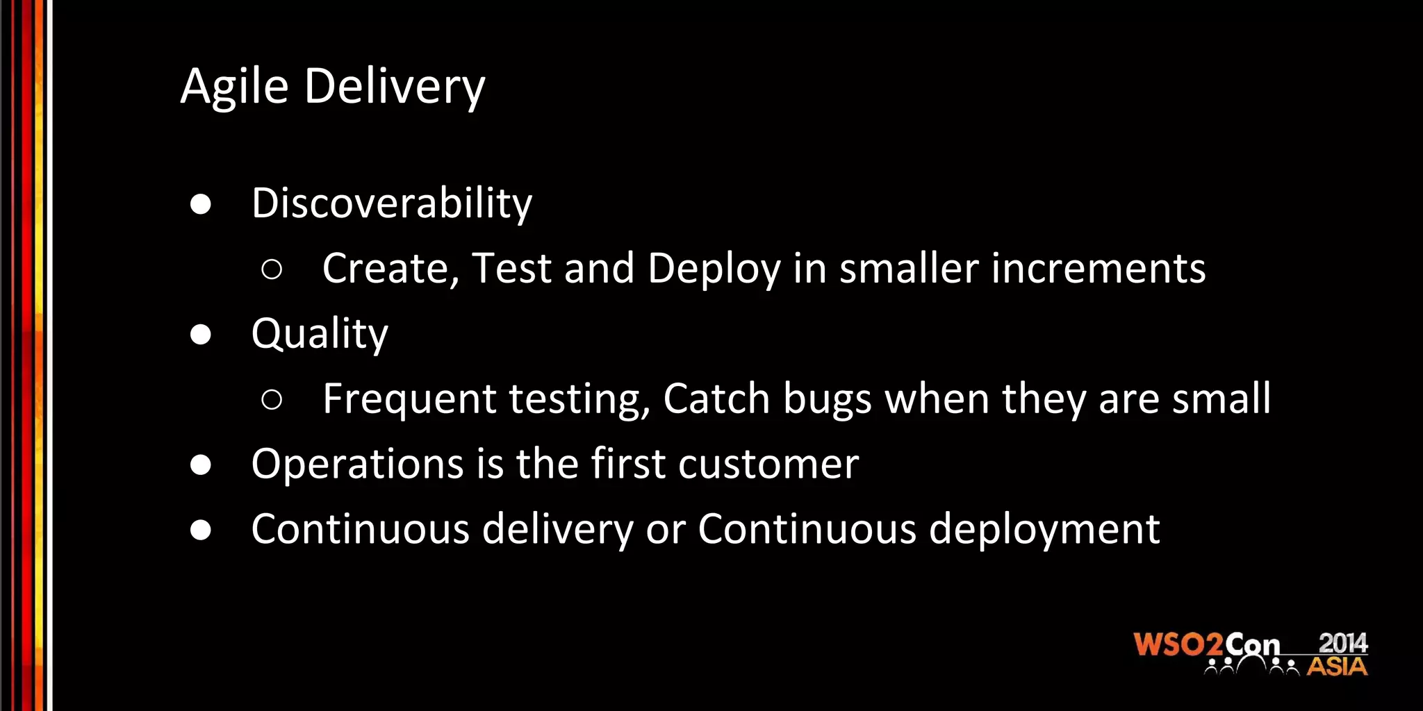 Agile Delivery ● Discoverability ○ Create, Test and Deploy in smaller increments ● Quality ○ Frequent testing, Catch bugs when they are small ● Operations is the first customer ● Continuous delivery or Continuous deployment 
