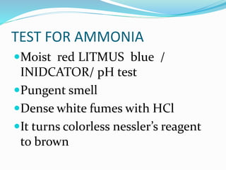 TEST FOR AMMONIA
Moist red LITMUS blue /
INIDCATOR/ pH test
Pungent smell
Dense white fumes with HCl
It turns colorless nessler’s reagent
to brown
 