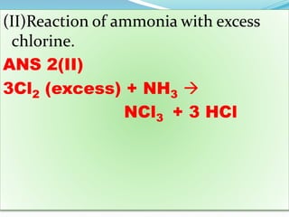 (II)Reaction of ammonia with excess
chlorine.
ANS 2(II)
3Cl2 (excess) + NH3 
NCl3 + 3 HCl
 