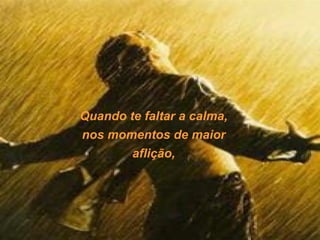 Quando te faltar a calma,
nos momentos de maior
        aflição,
 