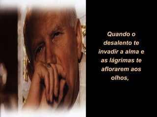 Quando o
  desalento te
invadir a alma e
 as lágrimas te
 aflorarem aos
     olhos,
 