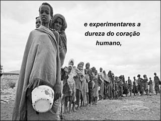 e experimentares a
dureza do coração
    humano,
 