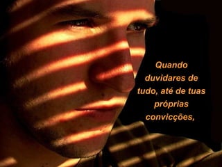 Quando
  duvidares de
tudo, até de tuas
    próprias
  convicções,
 