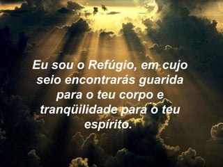 Eu sou o Refúgio, em cujo seio encontrarás guarida para o teu corpo e tranqüilidade para o teu espírito.   