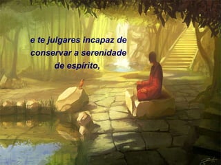 e te julgares incapaz de conservar a serenidade de espírito,  