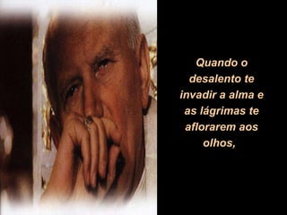 Quando o desalento te invadir a alma e as lágrimas te aflorarem aos olhos,   