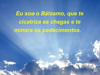 Eu sou o Bálsamo, que te cicatriza as chagas e te minora os padecimentos.     
