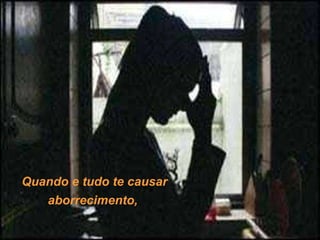 Quando e tudo te causar aborrecimento,  