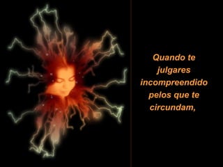 Quando te julgares incompreendido pelos que te circundam,   