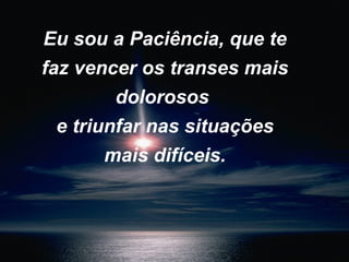 Eu sou a Paciência, que te faz vencer os transes mais dolorosos  e triunfar nas situações mais difíceis. 