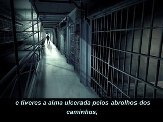 e tiveres a alma ulcerada pelos abrolhos dos caminhos,  