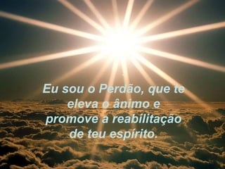 Eu sou o Perdão, que te eleva o ânimo e promove a reabilitação de teu espírito. 