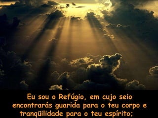 Eu sou o Refúgio, em cujo seio encontrarás guarida para o teu corpo e tranqüilidade para o teu espírito;     