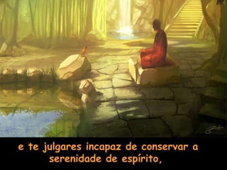 e te julgares incapaz de conservar a serenidade de espírito,   