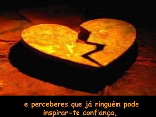 e perceberes que já ninguém pode inspirar-te confiança,   
