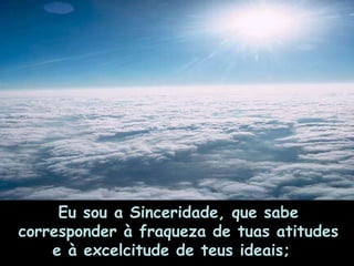 Eu sou a Sinceridade, que sabe corresponder à fraqueza de tuas atitudes e à excelcitude de teus ideais;     