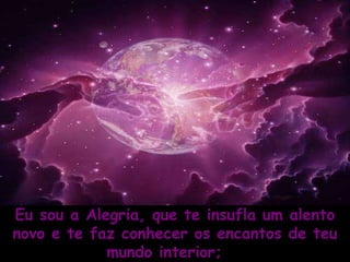 Eu sou a Alegria, que te insufla um alento novo e te faz conhecer os encantos de teu mundo interior;      