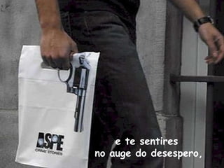 e te sentires  no auge do desespero, 