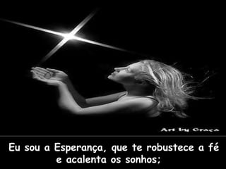 Eu sou a Esperança, que te robustece a fé e acalenta os sonhos;      