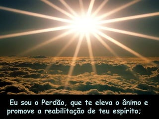 Eu sou o Perdão, que te eleva o ânimo e promove a reabilitação de teu espírito;       