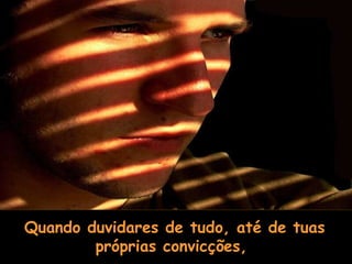 Quando duvidares de tudo, até de tuas próprias convicções,  