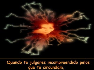 Quando te julgares incompreendido pelos que te circundam,   