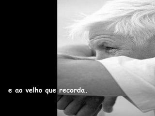 e ao velho que recorda. 