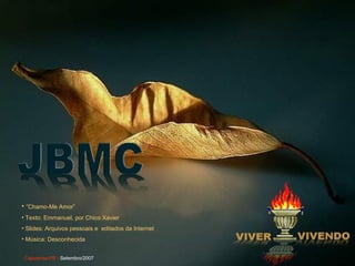 ” Chamo-Me Amor” Texto: Emmanuel, por Chico Xavier  Slides: Arquivos pessoais e  editados da Internet Música: Desconhecida Cajazeiras-PB -  Setembro/2007 